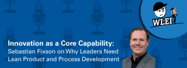 Innovation as a Core Capability: Sebastian Fixson on Why Leaders Need Lean Product and Process Development